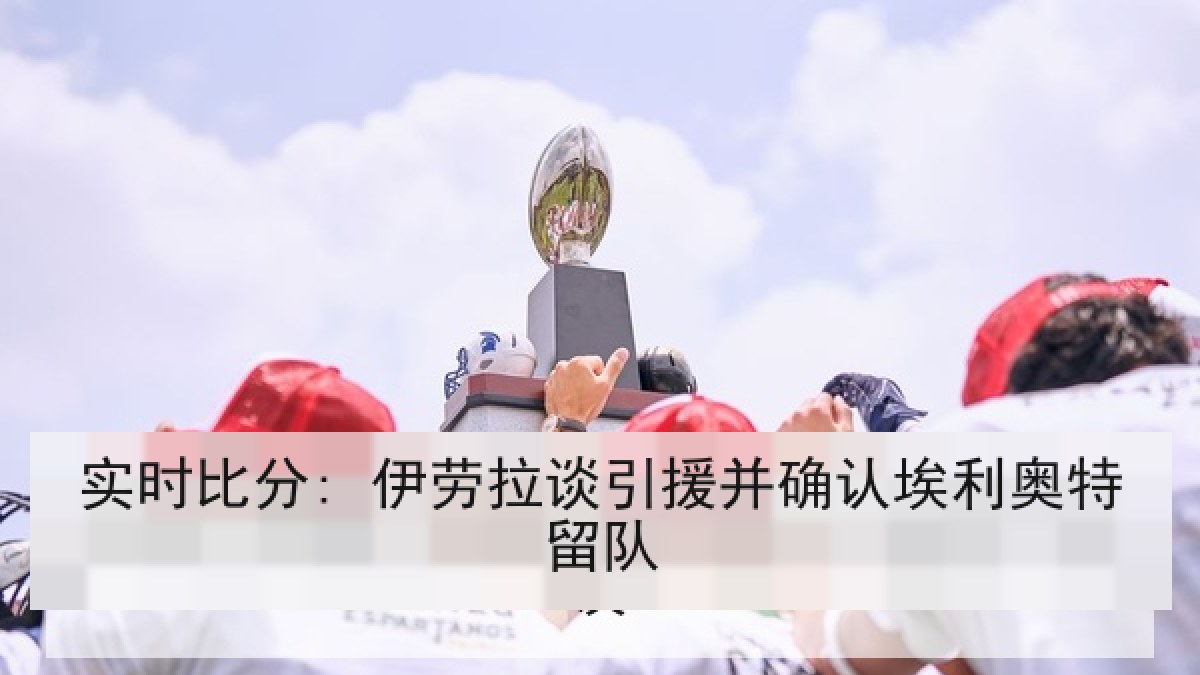 实时比分: 伊劳拉谈引援并确认埃利奥特留队 实时比分: 伊劳拉谈引援并确认埃利奥特留队